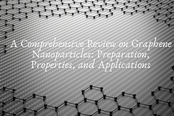 A Comprehensive Review on Graphene Nanoparticles: Preparation, Properties, and Applications