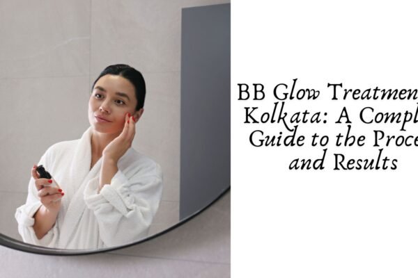 BB Glow Treatment in Kolkata: A Complete Guide to the Process and Results