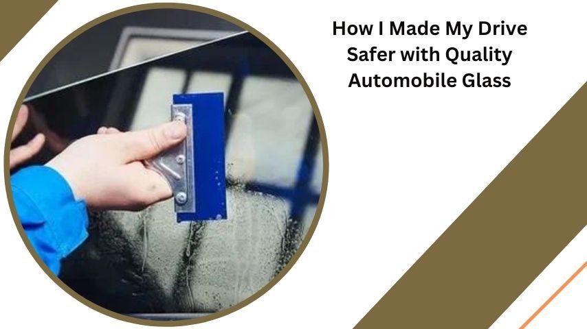 How I Made My Drive Safer with Quality Automobile Glass