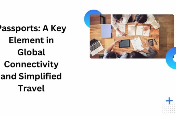 Passports A Key Element in Global Connectivity and Simplified Travel