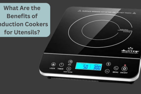 What Are the Benefits of Induction Cookers for Utensils