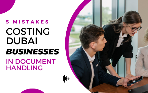 5 Mistakes Costing Dubai Businesses in Document Handling