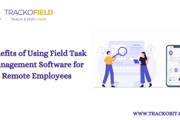 Benefits of Using Field Task Management Software for Remote Employees