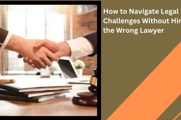 How to Navigate Legal Challenges Without Hiring the Wrong Lawyer