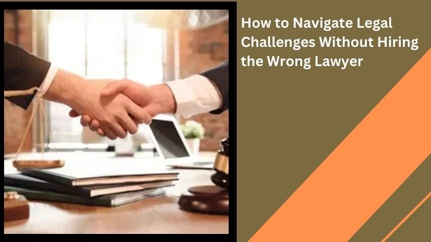 How to Navigate Legal Challenges Without Hiring the Wrong Lawyer